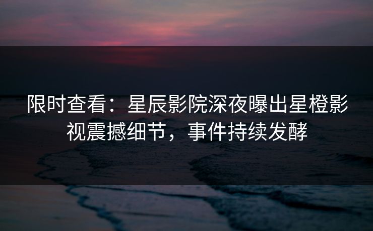 限时查看：星辰影院深夜曝出星橙影视震撼细节，事件持续发酵
