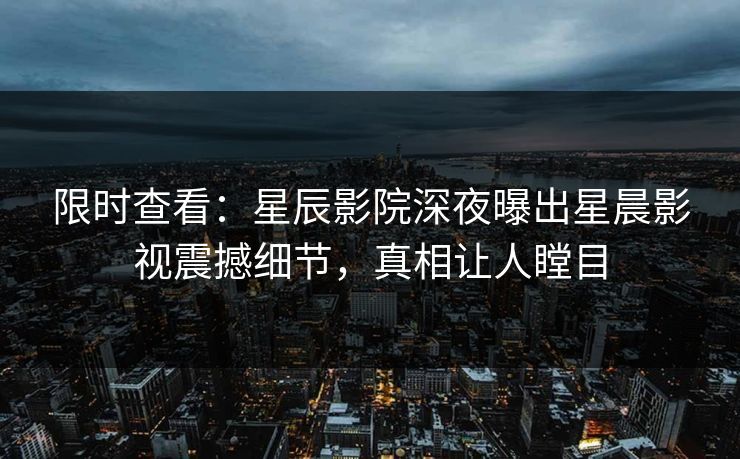 限时查看：星辰影院深夜曝出星晨影视震撼细节，真相让人瞠目