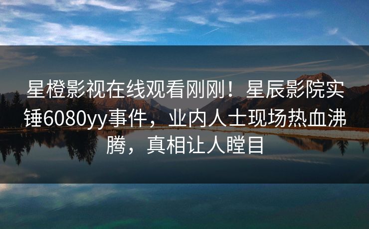 星橙影视在线观看刚刚！星辰影院实锤6080yy事件，业内人士现场热血沸腾，真相让人瞠目