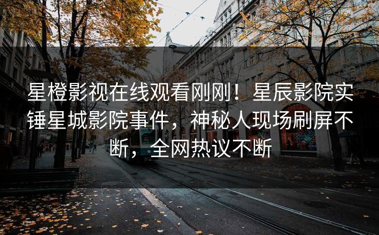 星橙影视在线观看刚刚！星辰影院实锤星城影院事件，神秘人现场刷屏不断，全网热议不断