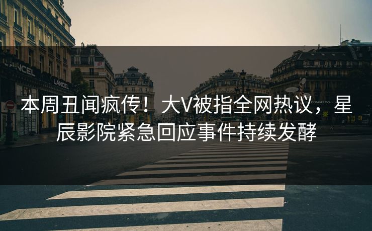 本周丑闻疯传！大V被指全网热议，星辰影院紧急回应事件持续发酵