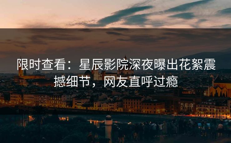 限时查看：星辰影院深夜曝出花絮震撼细节，网友直呼过瘾
