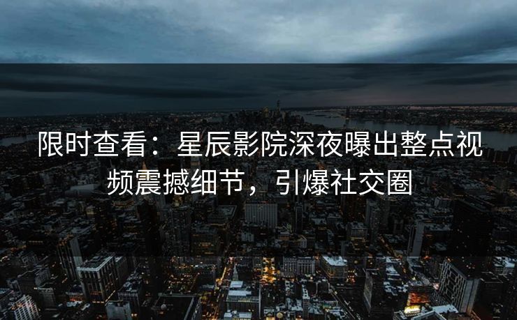 限时查看：星辰影院深夜曝出整点视频震撼细节，引爆社交圈