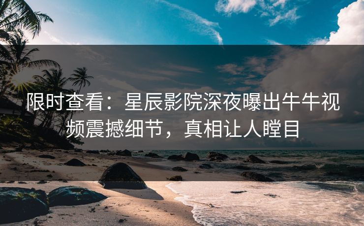 限时查看：星辰影院深夜曝出牛牛视频震撼细节，真相让人瞠目