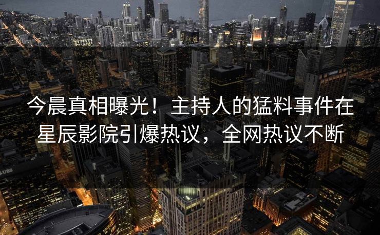 今晨真相曝光！主持人的猛料事件在星辰影院引爆热议，全网热议不断