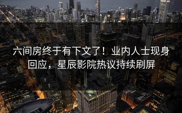 六间房终于有下文了！业内人士现身回应，星辰影院热议持续刷屏