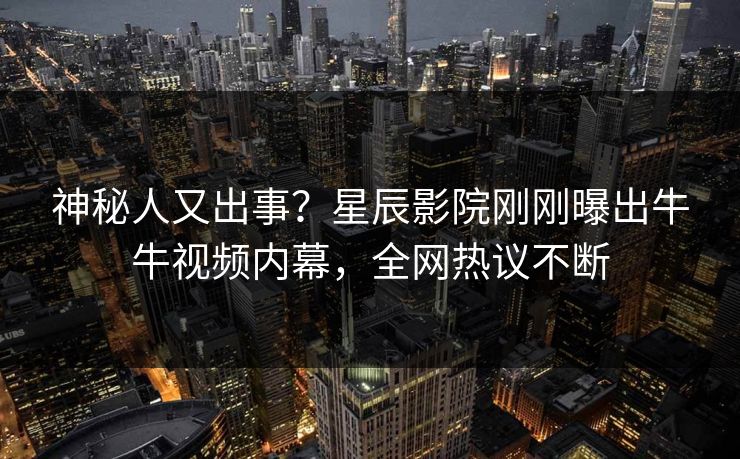 神秘人又出事？星辰影院刚刚曝出牛牛视频内幕，全网热议不断