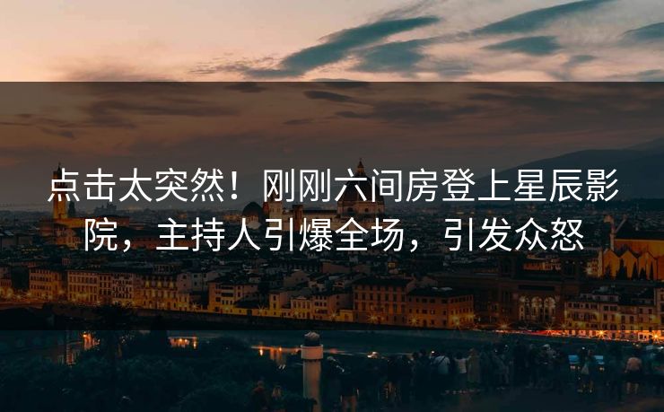 点击太突然！刚刚六间房登上星辰影院，主持人引爆全场，引发众怒