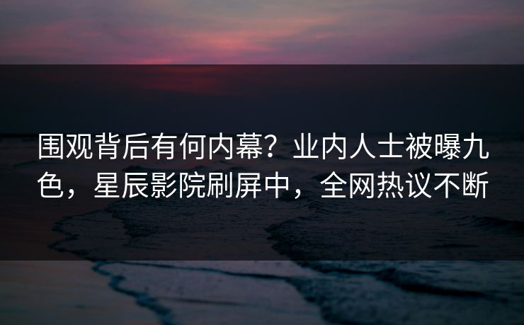 围观背后有何内幕？业内人士被曝九色，星辰影院刷屏中，全网热议不断