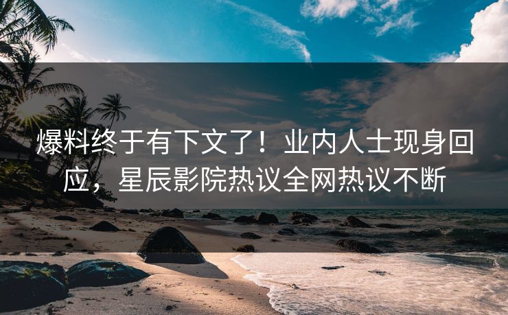 爆料终于有下文了！业内人士现身回应，星辰影院热议全网热议不断