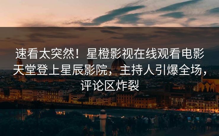 速看太突然!星橙影视在线观看电影天堂登上星辰影院,主持人引爆全场,评论区炸裂