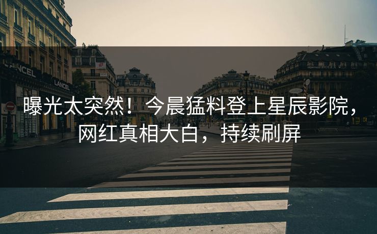 曝光太突然！今晨猛料登上星辰影院，网红真相大白，持续刷屏