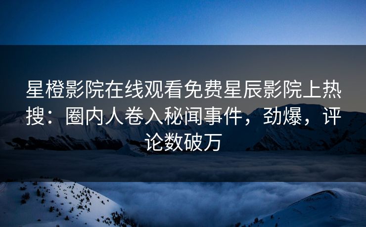 星橙影院在线观看免费星辰影院上热搜：圈内人卷入秘闻事件，劲爆，评论数破万