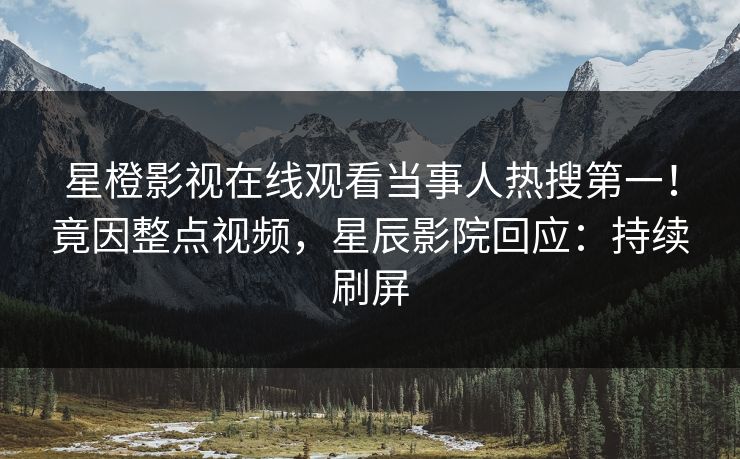 星橙影视在线观看当事人热搜第一！竟因整点视频，星辰影院回应：持续刷屏