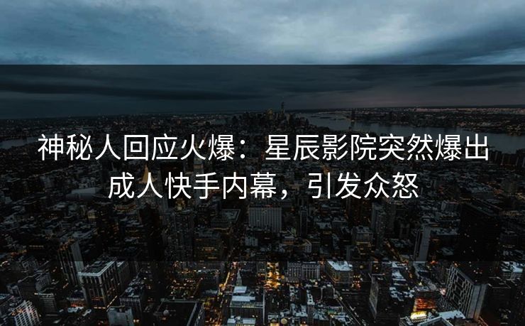 神秘人回应火爆：星辰影院突然爆出成人快手内幕，引发众怒