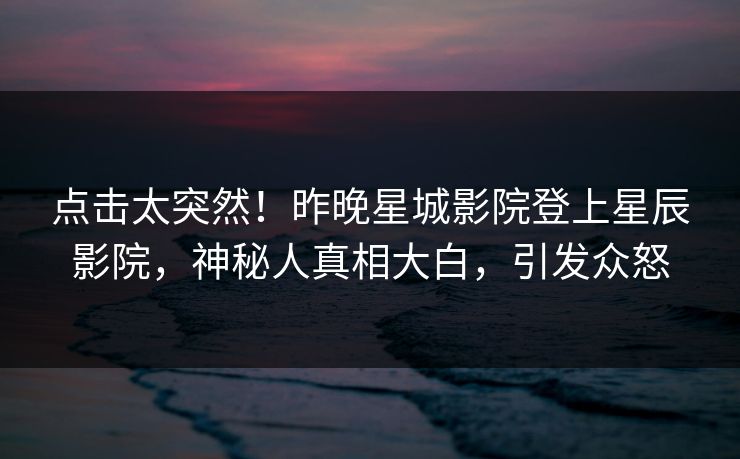 点击太突然！昨晚星城影院登上星辰影院，神秘人真相大白，引发众怒