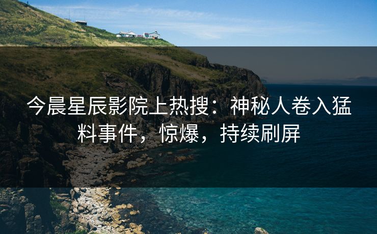 今晨星辰影院上热搜：神秘人卷入猛料事件，惊爆，持续刷屏
