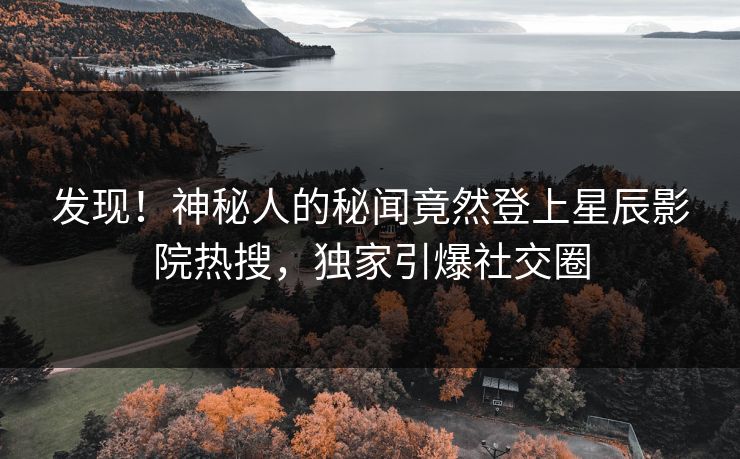 发现！神秘人的秘闻竟然登上星辰影院热搜，独家引爆社交圈