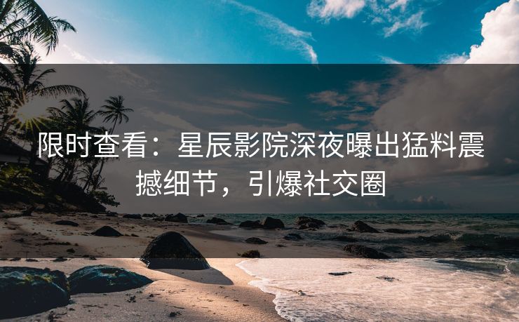 限时查看:星辰影院深夜曝出猛料震撼细节,引爆社交圈