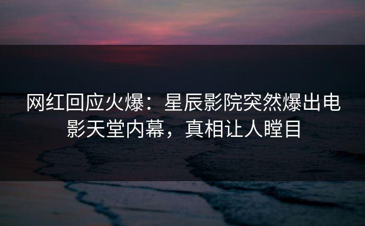 网红回应火爆：星辰影院突然爆出电影天堂内幕，真相让人瞠目