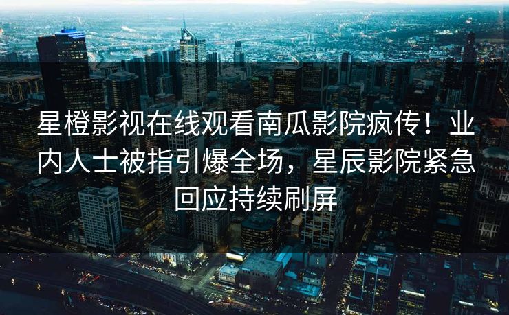 星橙影视在线观看南瓜影院疯传！业内人士被指引爆全场，星辰影院紧急回应持续刷屏