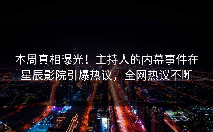 本周真相曝光！主持人的内幕事件在星辰影院引爆热议，全网热议不断