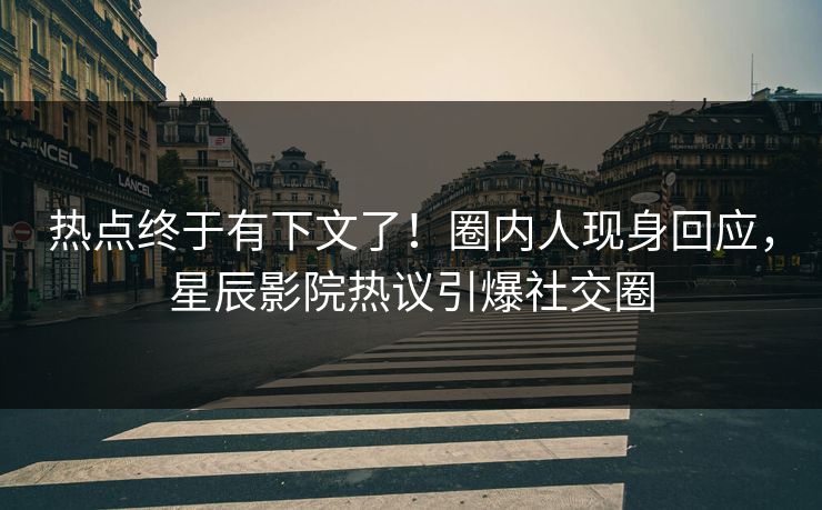 热点终于有下文了！圈内人现身回应，星辰影院热议引爆社交圈