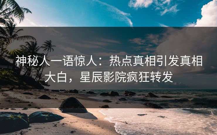 神秘人一语惊人：热点真相引发真相大白，星辰影院疯狂转发