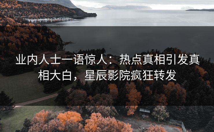 业内人士一语惊人：热点真相引发真相大白，星辰影院疯狂转发
