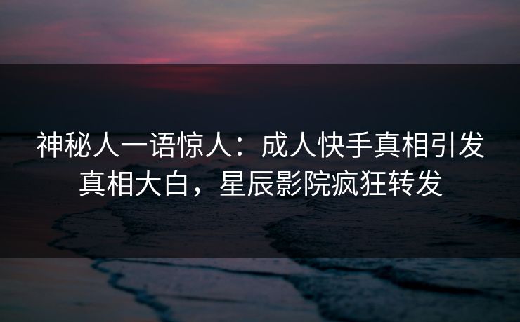 神秘人一语惊人：成人快手真相引发真相大白，星辰影院疯狂转发