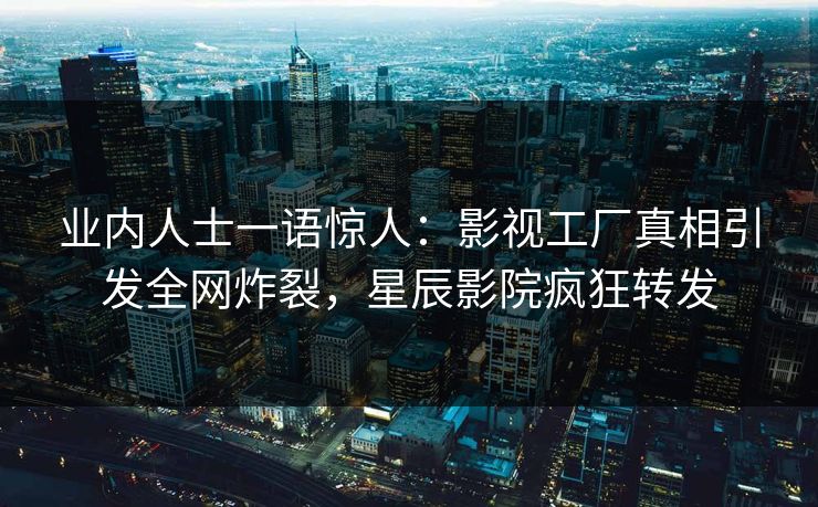 业内人士一语惊人：影视工厂真相引发全网炸裂，星辰影院疯狂转发