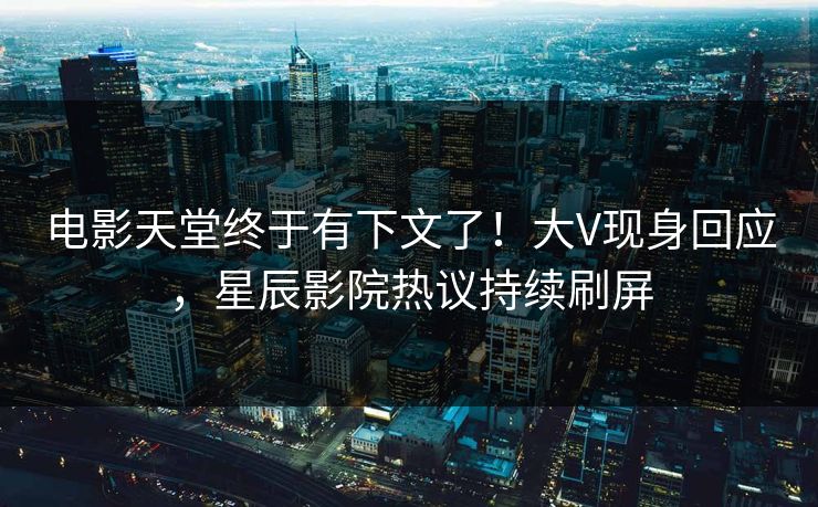 电影天堂终于有下文了！大V现身回应，星辰影院热议持续刷屏