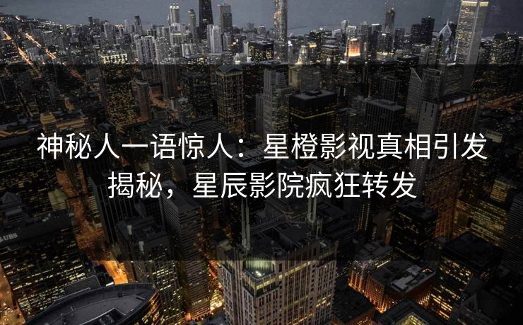 神秘人一语惊人:星橙影视真相引发揭秘,星辰影院疯狂转发 神秘人一语惊人:星橙影视真相引发揭秘,星辰影院疯狂转发