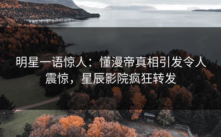 明星一语惊人：懂漫帝真相引发令人震惊，星辰影院疯狂转发