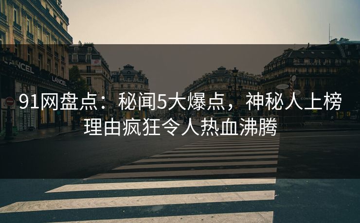 91网盘点：秘闻5大爆点，神秘人上榜理由疯狂令人热血沸腾