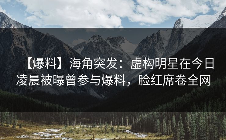 【爆料】海角突发:虚构明星在今日凌晨被曝曾参与爆料,脸红席卷全网