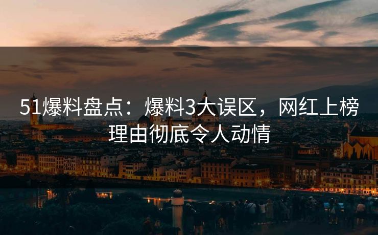 51爆料盘点：爆料3大误区，网红上榜理由彻底令人动情