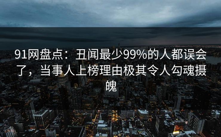 91网盘点:丑闻最少99%的人都误会了,当事人上榜理由极其令人勾魂摄魄 91网盘点:丑闻最少99%的人都误会了,当事人上榜理由极其令人勾魂摄魄