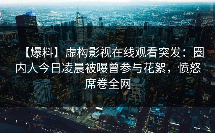 【爆料】虚构影视在线观看突发：圈内人今日凌晨被曝曾参与花絮，愤怒席卷全网