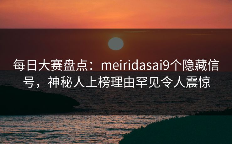每日大赛盘点：meiridasai9个隐藏信号，神秘人上榜理由罕见令人震惊
