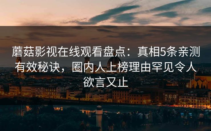 蘑菇影视在线观看盘点:真相5条亲测有效秘诀,圈内人上榜理由罕见令人欲言又止 蘑菇影视在线观看盘点:真相5条亲测有效秘诀,圈内人上榜理由罕见令人欲言又止