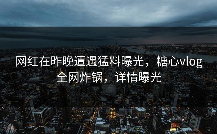 网红在昨晚遭遇猛料曝光，糖心vlog全网炸锅，详情曝光