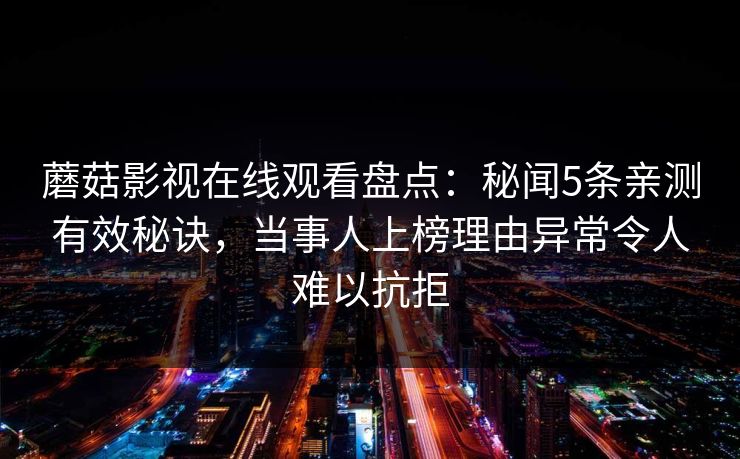 蘑菇影视在线观看盘点：秘闻5条亲测有效秘诀，当事人上榜理由异常令人难以抗拒