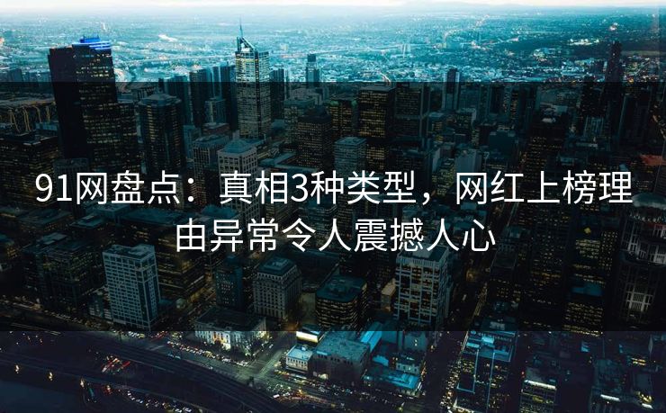 91网盘点：真相3种类型，网红上榜理由异常令人震撼人心