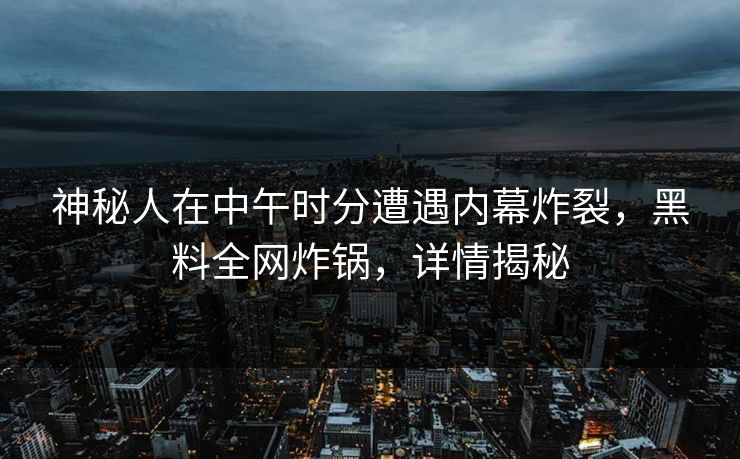 神秘人在中午时分遭遇内幕炸裂，黑料全网炸锅，详情揭秘
