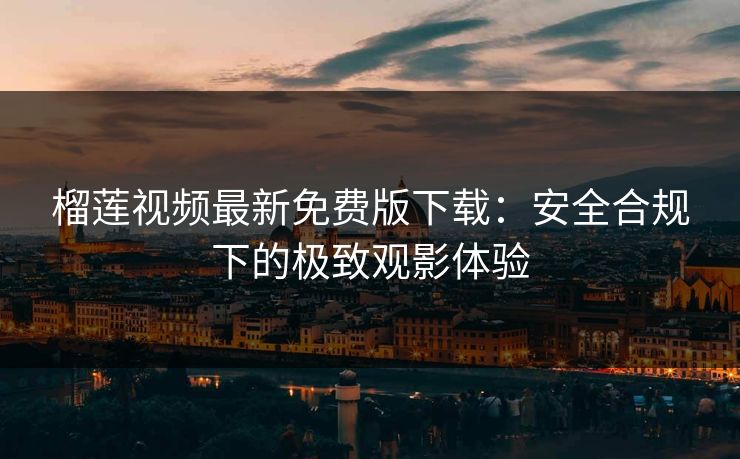 榴莲视频最新免费版下载：安全合规下的极致观影体验
