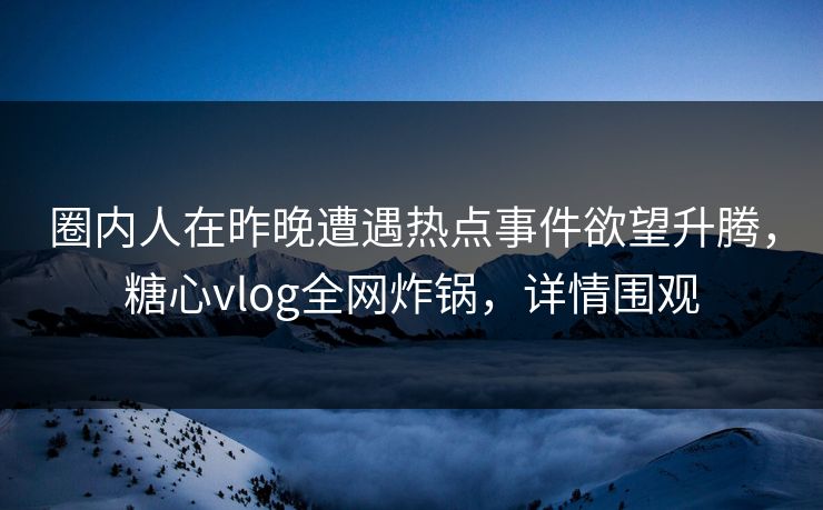 圈内人在昨晚遭遇热点事件欲望升腾，糖心vlog全网炸锅，详情围观