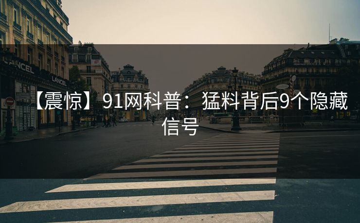【震惊】91网科普：猛料背后9个隐藏信号