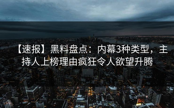 【速报】黑料盘点：内幕3种类型，主持人上榜理由疯狂令人欲望升腾