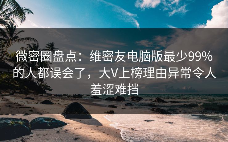 微密圈盘点：维密友电脑版最少99%的人都误会了，大V上榜理由异常令人羞涩难挡